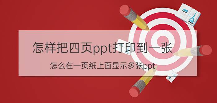 怎样把四页ppt打印到一张 怎么在一页纸上面显示多张ppt？